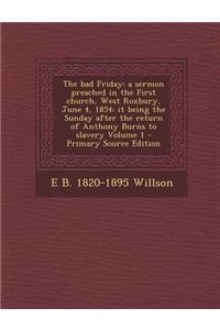 The Bad Friday: A Sermon Preached in the First Church, West Roxbury, June 4, 1854; It Being the Sunday After the Return of Anthony Burns to Slavery Volume 1 - Primary Source Edition