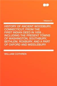 History of Ancient Woodbury, Connecticut, from the First Indian Deed in 1659 ... Including the Present Towns of Washington, Southbury, Bethlem, Roxbury, and a Part of Oxford and Middlebury Volume 21