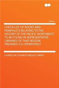 Check-List of Books and Pamphlets Relating to the History of the Pacific Northwest to Be Found in Representative Libraries of That Region; Prepared Co-Operatively