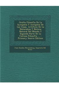 Oculta Filosofia de La Sympatia y Antipatia de Las Cosas, Artificio de La Naturaleza y Noticia Natural del Mundo y Segunda Parte de La Curiosa Filosofia ...