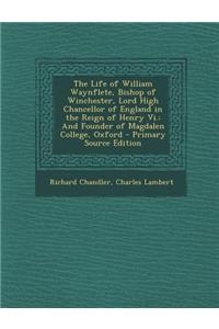 The Life of William Waynflete, Bishop of Winchester, Lord High Chancellor of England in the Reign of Henry VI.: And Founder of Magdalen College, Oxfor