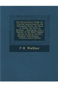 The Horse-Owner's Guide: Or, Practical Instructions on the Horseman's Points, the Horse in Health, the Horse in Sickness ... Embracing, Also, a