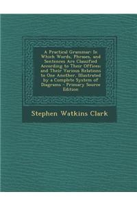 A Practical Grammar: In Which Words, Phrases, and Sentences Are Classified According to Their Offices; And Their Various Relations to One A