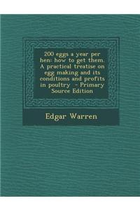 200 Eggs a Year Per Hen: How to Get Them. a Practical Treatise on Egg Making and Its Conditions and Profits in Poultry - Primary Source Edition