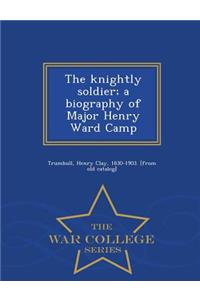The Knightly Soldier; A Biography of Major Henry Ward Camp - War College Series