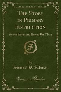 The Story in Primary Instruction: Sixteen Stories and How to Use Them (Classic Reprint)