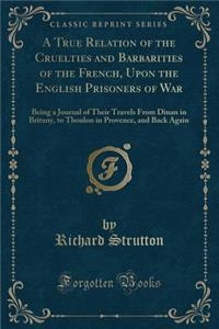 A True Relation of the Cruelties and Barbarities of the French, Upon the English Prisoners of War