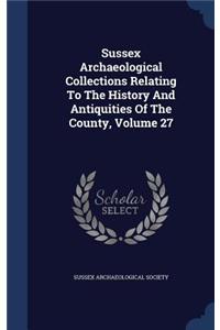 Sussex Archaeological Collections Relating To The History And Antiquities Of The County, Volume 27
