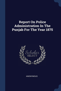 Report On Police Administration In The Punjab For The Year 1875
