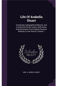 Life of Arabella Stuart: Containing a Biographical Memoir, and a Collection of Her Letters, with Notes and Documents from Original Sources, Relating to Her History, Volume 1