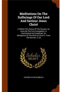 Meditations On The Sufferings Of Our Lord And Saviour Jesus Christ: In Which The History Of The Passion, As Given By The Four Evangelists, Is Harmonised And Explained. An Abridgment Of The Work As First Tr. From The 