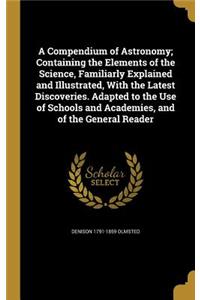 Compendium of Astronomy; Containing the Elements of the Science, Familiarly Explained and Illustrated, With the Latest Discoveries. Adapted to the Use of Schools and Academies, and of the General Reader