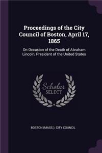 Proceedings of the City Council of Boston, April 17, 1865: On Occasion of the Death of Abraham Lincoln, President of the United States