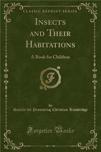 Insects and Their Habitations: A Book for Children (Classic Reprint)