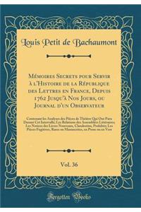 MÃ©moires Secrets Pour Servir Ã? l'Histoire de la RÃ©publique Des Lettres En France, Depuis 1762 Jusqu'Ã  Nos Jours, Ou Journal d'Un Observateur, Vol. 36: Contenant Les Analyses Des PiÃ¨ces de ThÃ©Ã¢tre Qui Ont Paru Durant CET Intervalle; Les Relat