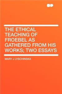 The Ethical Teaching of Froebel as Gathered from His Works; Two Essays