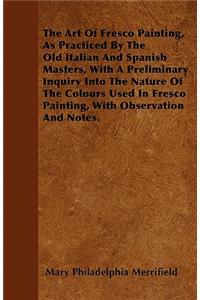 The Art Of Fresco Painting, As Practiced By The Old Italian And Spanish Masters, With A Preliminary Inquiry Into The Nature Of The Colours Used In Fresco Painting, With Observation And Notes.