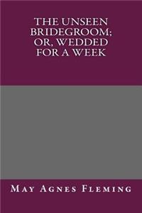 The Unseen Bridegroom; Or, Wedded for a Week