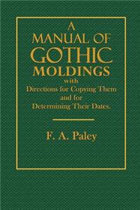 A Manual of Gothic Moldings: With Directions for Copying Them and for Determining Their Dates