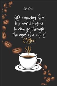 It's amazing how the world begins to change through the eyes of a cup of Coffee e. Notebook For Coffee lovers