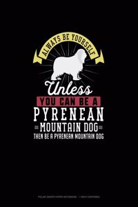 Always Be Yourself Unless You Can Be A Pyrenean Mountain Dog Then Be A Pyrenean Mountain Dog