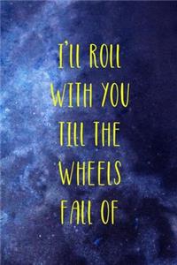 I'll Roll With You Till The Wheels Fall Of
