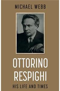 Ottorino Respighi: His Life and Times