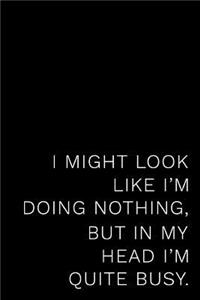 I Might Look Like I'm Doing Nothing But in My Head I'm Quite Busy