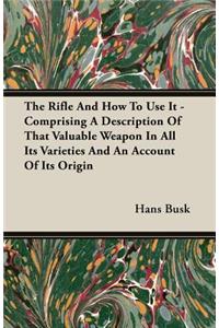 Rifle and How to Use It - Comprising a Description of That Valuable Weapon in All Its Varieties and an Account of Its Origin