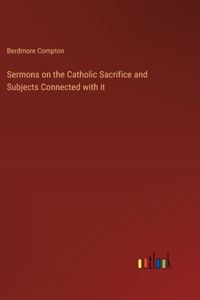 Sermons on the Catholic Sacrifice and Subjects Connected with it