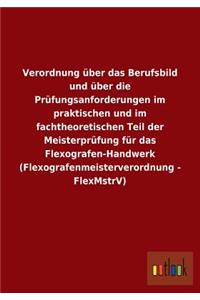 Verordnung über das Berufsbild und über die Prüfungsanforderungen im praktischen und im fachtheoretischen Teil der Meisterprüfung für das Flexografen-Handwerk (Flexografenmeisterverordnung - FlexMstrV)