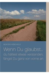 Wenn Du glaubst... du hättest etwas verstanden, fängst Du ganz von vorne an.