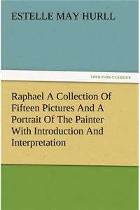 Raphael a Collection of Fifteen Pictures and a Portrait of the Painter with Introduction and Interpretation