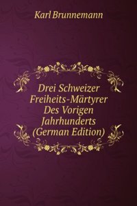 Drei Schweizer Freiheits-Martyrer Des Vorigen Jahrhunderts (German Edition)
