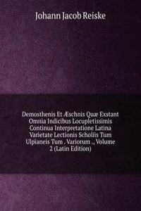 Demosthenis Et Ã†schnis Quae Exstant Omnia Indicibus Locupletissimis Continua Interpretatione Latina Varietate Lectionis Scholiis Tum Ulpianeis Tum . Variorum ., Volume 2 (Latin Edition)