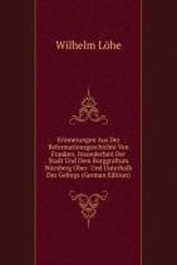 Erinnerungen Aus Der Reformationsgeschichte Von Franken, Insonderheit Der Stadt Und Dem Burggraftum Nurnberg Ober- Und Unterhalb Des Gebirgs (German Edition)