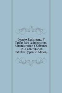 Decreto, Reglamento Y Tarifas Para La Imposicion, Administracion Y Cobranza De La Contribucion Industrial (Spanish Edition)