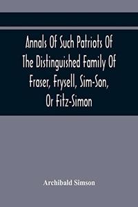 Annals Of Such Patriots Of The Distinguished Family Of Fraser, Frysell, Sim-Son, Or Fitz-Simon, As Have Signalised Themselves In The Public Service Of Scotland. From The Time Of Their First Arrival In Britain, And Appointment To The Office Of Thane