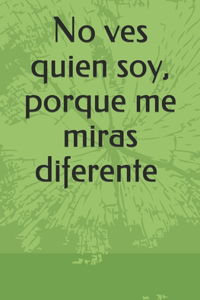 No ves quien soy, porque me miras diferente.