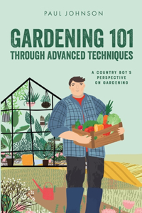 Gardening 101 Through Advanced Techniques: A Country Boy's Perspective on Gardening