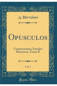 Opusculos, Vol. 5: Controversias e Estudos Historicos, Tomo II (Classic Reprint)