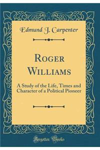 Roger Williams: A Study of the Life, Times and Character of a Political Pioneer (Classic Reprint)