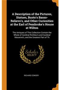 A Description of the Pictures, Statues, Busto's Basso-Relievo's, and Other Curiosities at the Earl of Pembroke's House at Wilton