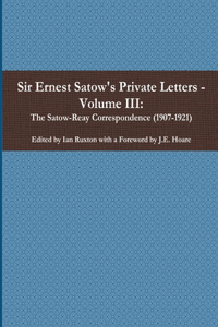 Sir Ernest Satow's Private Letters - Volume III, The Satow-Reay Correspondence (1907-1921)