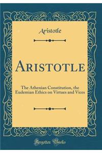 Aristotle: The Athenian Constitution, the Eudemian Ethics on Virtues and Vices (Classic Reprint)