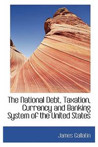 The National Debt, Taxation, Currency and Banking System of the United States