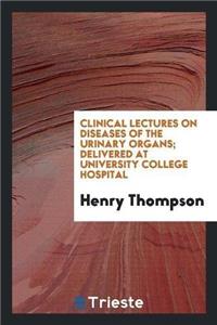 Clinical Lectures on Diseases of the Urinary Organs; Delivered at University College Hospital