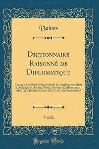Dictionnaire RaisonnÃ© de Diplomatique, Vol. 2: Contenant Les RÃ¨gles Principales Et Essentielles Pour Servir Ã? DÃ©chiffrer Les Anciens Titres, DiplÃ´mes Et Monuments, Ainsi Qu'Ã  Justifier de Leur Date Et de Leur AuthenticitÃ© (Classic Reprint)
