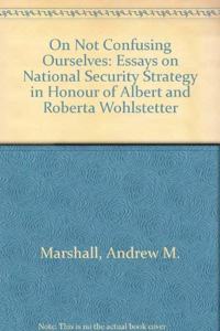 On Not Confusing Ourselves: Essays on National Security Strategy in Honor of Albert and Roberta Wohlstetter