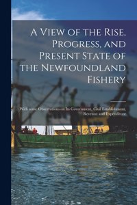 A View of the Rise, Progress, and Present State of the Newfoundland Fishery [microform]